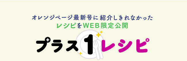 プラス１レシピ　オレンジページ最新号に紹介しきれなかったレシピをWEB限定公開