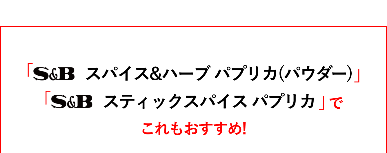 「S&Bスパイス&ハーブ　パプリカ（パウダー）」「S&Bスティックスパイス　パプリカ」でこれもおすすめ！