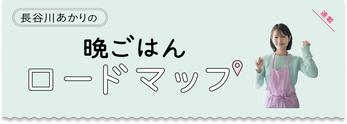 長谷川あかりの晩ごはんロードマップ