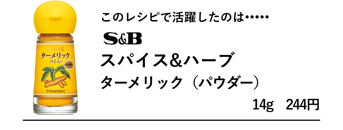 このレシピで活躍したのは、S&Bスパイス&ハーブ　ターメリック（パウダー）